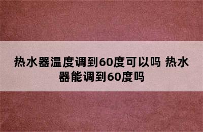 热水器温度调到60度可以吗 热水器能调到60度吗